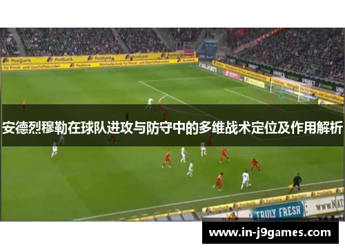 安德烈穆勒在球队进攻与防守中的多维战术定位及作用解析
