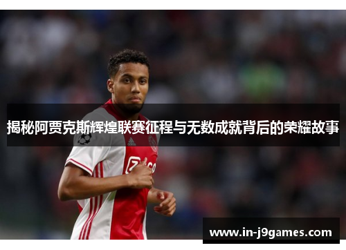 揭秘阿贾克斯辉煌联赛征程与无数成就背后的荣耀故事