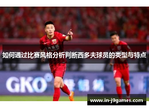 如何通过比赛风格分析判断西多夫球员的类型与特点