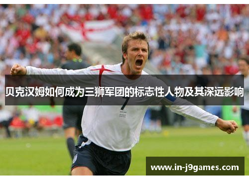 贝克汉姆如何成为三狮军团的标志性人物及其深远影响