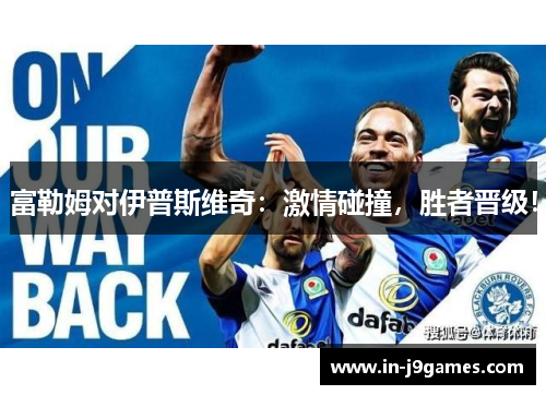 富勒姆对伊普斯维奇：激情碰撞，胜者晋级！