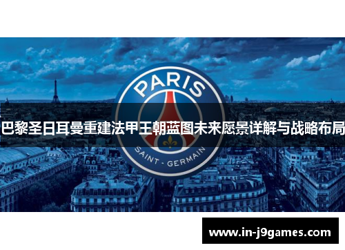 巴黎圣日耳曼重建法甲王朝蓝图未来愿景详解与战略布局