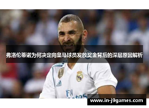 弗洛伦蒂诺为何决定向皇马球员发放奖金背后的深层原因解析 弗洛伦蒂诺为何决定向皇马球员发放奖金背后的深层原因解析