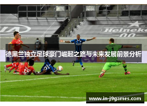 德黑兰独立足球豪门崛起之路与未来发展前景分析 德黑兰独立足球豪门崛起之路与未来发展前景分析