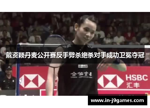 戴资颖丹麦公开赛反手劈杀绝杀对手成功卫冕夺冠