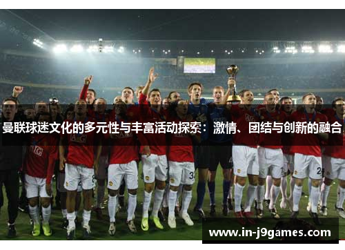 曼联球迷文化的多元性与丰富活动探索：激情、团结与创新的融合