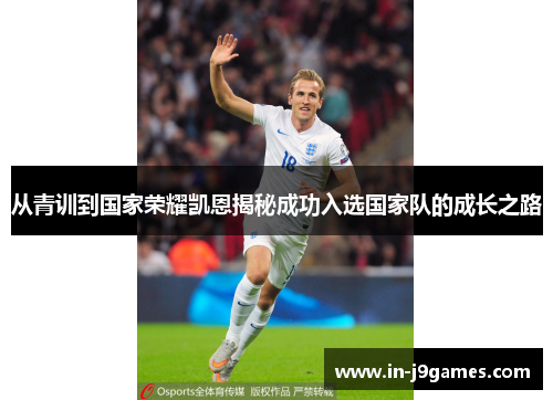 从青训到国家荣耀凯恩揭秘成功入选国家队的成长之路 从青训到国家荣耀凯恩揭秘成功入选国家队的成长之路
