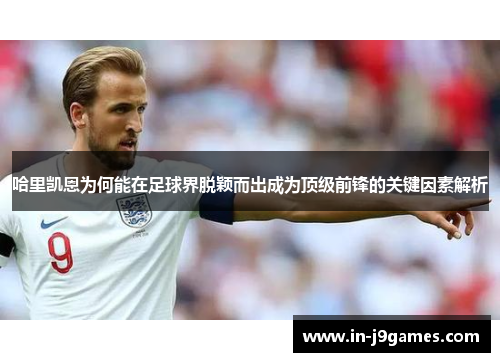 哈里凯恩为何能在足球界脱颖而出成为顶级前锋的关键因素解析