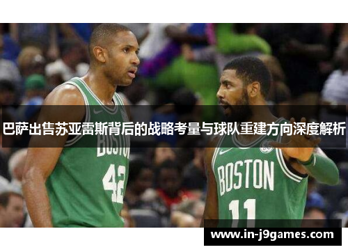 巴萨出售苏亚雷斯背后的战略考量与球队重建方向深度解析