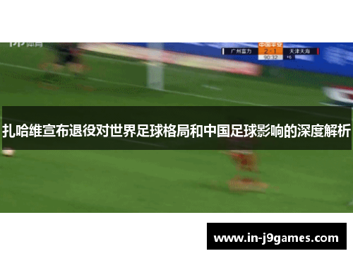 扎哈维宣布退役对世界足球格局和中国足球影响的深度解析