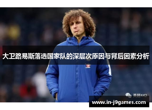大卫路易斯落选国家队的深层次原因与背后因素分析 大卫路易斯落选国家队的深层次原因与背后因素分析