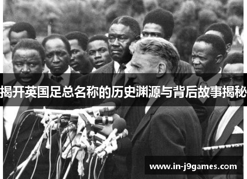 揭开英国足总名称的历史渊源与背后故事揭秘 揭开英国足总名称的历史渊源与背后故事揭秘