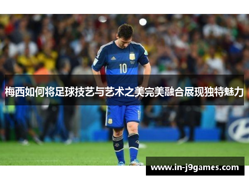 梅西如何将足球技艺与艺术之美完美融合展现独特魅力 梅西如何将足球技艺与艺术之美完美融合展现独特魅力