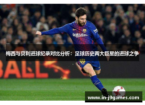 梅西与贝利进球纪录对比分析：足球历史两大巨星的进球之争