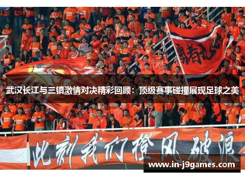 武汉长江与三镇激情对决精彩回顾：顶级赛事碰撞展现足球之美