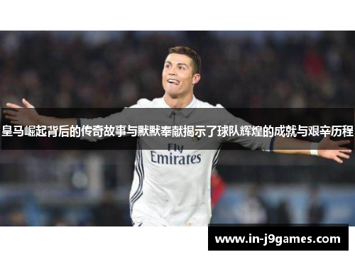 皇马崛起背后的传奇故事与默默奉献揭示了球队辉煌的成就与艰辛历程