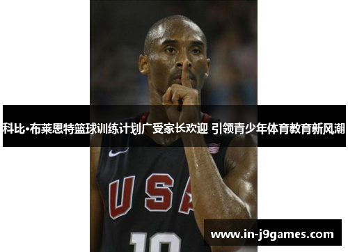 科比·布莱恩特篮球训练计划广受家长欢迎 引领青少年体育教育新风潮