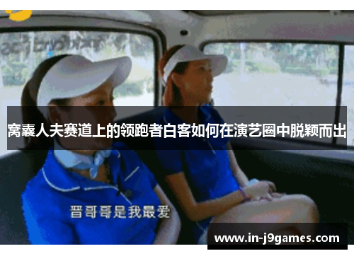 窝囊人夫赛道上的领跑者白客如何在演艺圈中脱颖而出