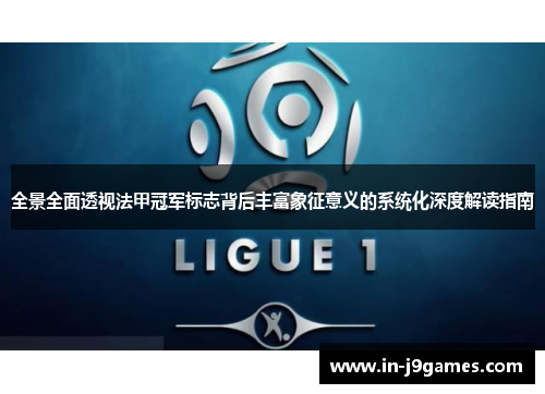 全景全面透视法甲冠军标志背后丰富象征意义的系统化深度解读指南