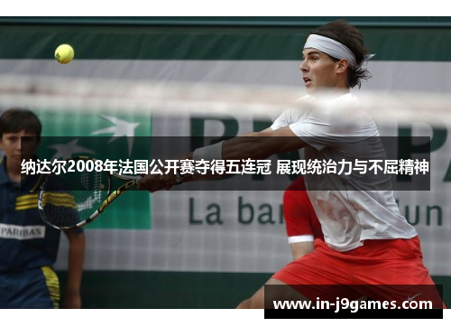 纳达尔2008年法国公开赛夺得五连冠 展现统治力与不屈精神