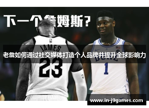 老詹如何通过社交媒体打造个人品牌并提升全球影响力