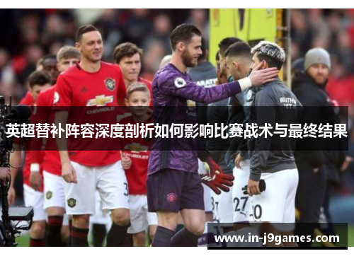 英超替补阵容深度剖析如何影响比赛战术与最终结果
