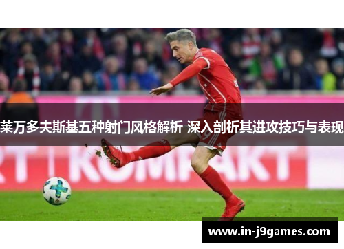 莱万多夫斯基五种射门风格解析 深入剖析其进攻技巧与表现
