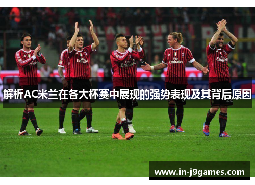 解析AC米兰在各大杯赛中展现的强势表现及其背后原因