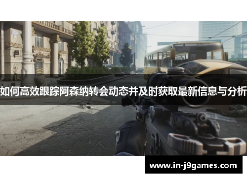 如何高效跟踪阿森纳转会动态并及时获取最新信息与分析