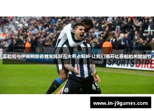 富勒姆与伊普斯维奇首发阵容五大看点解析 让我们揭开比赛前的关键细节