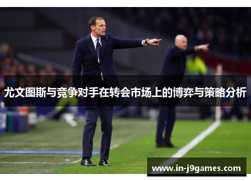 尤文图斯与竞争对手在转会市场上的博弈与策略分析