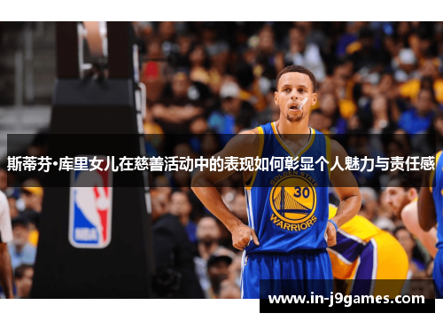 斯蒂芬·库里女儿在慈善活动中的表现如何彰显个人魅力与责任感