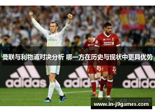 曼联与利物浦对决分析 哪一方在历史与现状中更具优势