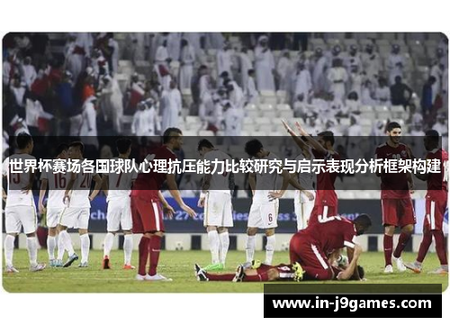 世界杯赛场各国球队心理抗压能力比较研究与启示表现分析框架构建