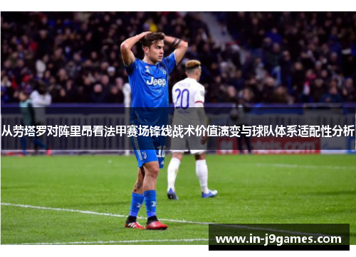 从劳塔罗对阵里昂看法甲赛场锋线战术价值演变与球队体系适配性分析
