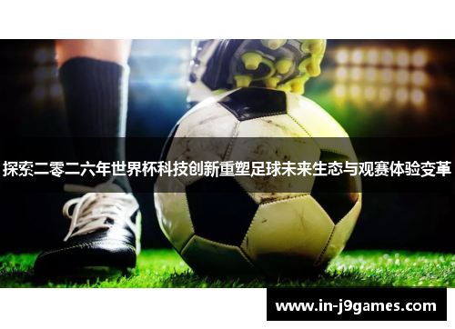 探索二零二六年世界杯科技创新重塑足球未来生态与观赛体验变革