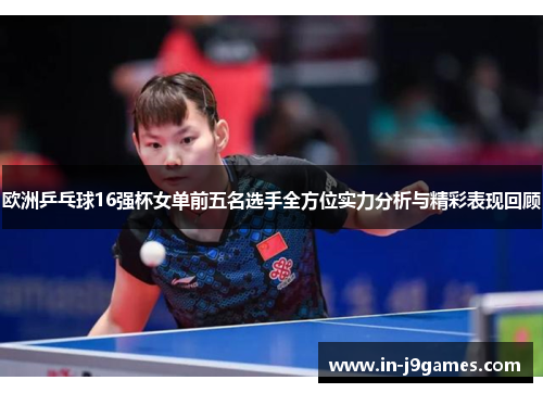 欧洲乒乓球16强杯女单前五名选手全方位实力分析与精彩表现回顾 欧洲乒乓球16强杯女单前五名选手全方位实力分析与精彩表现回顾