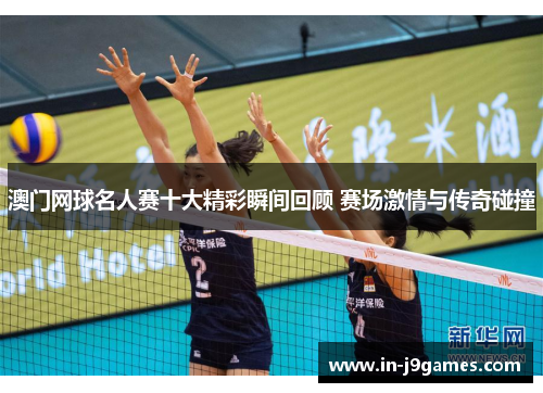 澳门网球名人赛十大精彩瞬间回顾 赛场激情与传奇碰撞