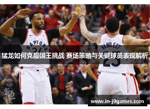 猛龙如何克服国王挑战 赛场策略与关键球员表现解析