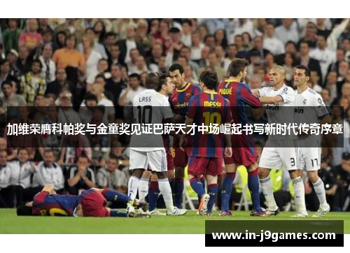 加维荣膺科帕奖与金童奖见证巴萨天才中场崛起书写新时代传奇序章 加维荣膺科帕奖与金童奖见证巴萨天才中场崛起书写新时代传奇序章