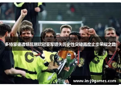 多特蒙德遗憾屈居欧冠亚军错失历史性突破再度止步荣耀之路 多特蒙德遗憾屈居欧冠亚军错失历史性突破再度止步荣耀之路