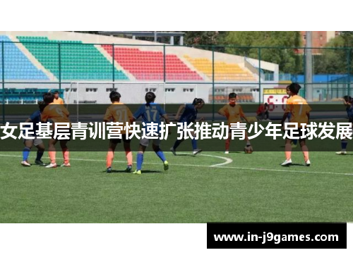 女足基层青训营快速扩张推动青少年足球发展