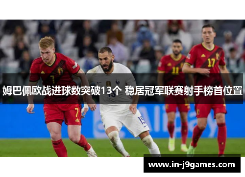姆巴佩欧战进球数突破13个 稳居冠军联赛射手榜首位置