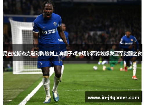 尼古拉斯杰克逊对阵热刺上演帽子戏法切尔西锋线爆发蓝军觉醒之夜 尼古拉斯杰克逊对阵热刺上演帽子戏法切尔西锋线爆发蓝军觉醒之夜