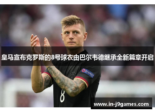 皇马宣布克罗斯的8号球衣由巴尔韦德继承全新篇章开启 皇马宣布克罗斯的8号球衣由巴尔韦德继承全新篇章开启