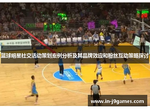 篮球明星社交活动策划案例分析及其品牌效应和粉丝互动策略探讨 篮球明星社交活动策划案例分析及其品牌效应和粉丝互动策略探讨