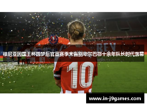 穆尼亚因国王杯圆梦后官宣赛季末告别毕尔巴鄂十余年队长时代落幕 穆尼亚因国王杯圆梦后官宣赛季末告别毕尔巴鄂十余年队长时代落幕