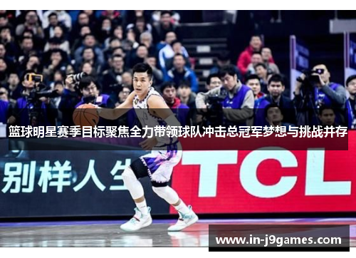 篮球明星赛季目标聚焦全力带领球队冲击总冠军梦想与挑战并存 篮球明星赛季目标聚焦全力带领球队冲击总冠军梦想与挑战并存