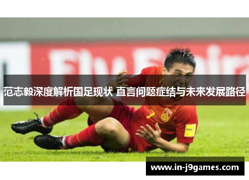 范志毅深度解析国足现状 直言问题症结与未来发展路径