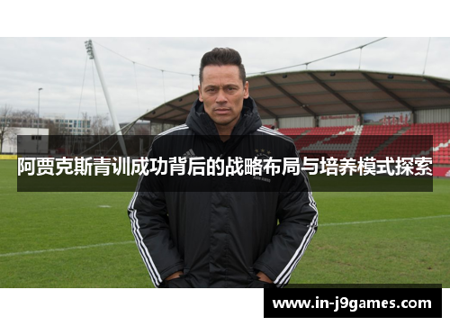 阿贾克斯青训成功背后的战略布局与培养模式探索
